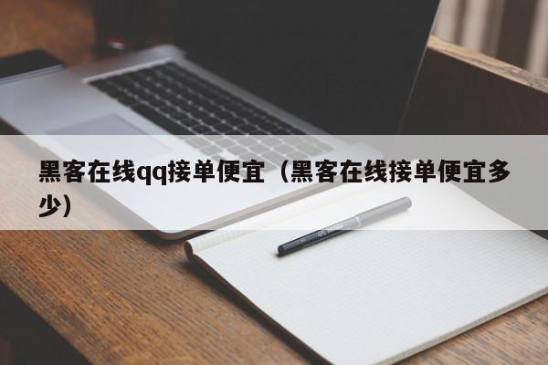 黑客在线qq接单便宜（黑客在线接单便宜多少）